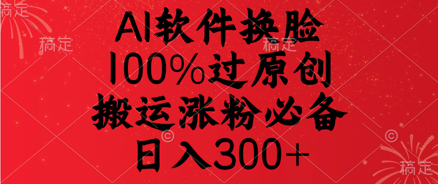 AI软件换脸，100%过原创，搬运涨粉必备，日入300+-盈途副业网