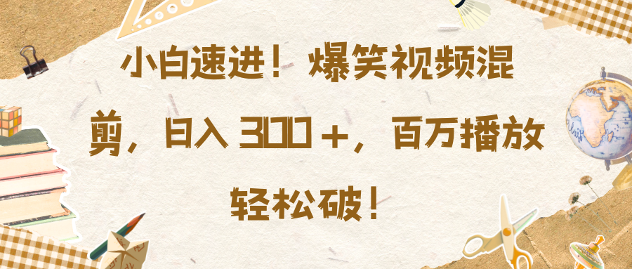 小白速进！爆笑视频混剪，日入 300 +，百万播放轻松破！-盈途副业网