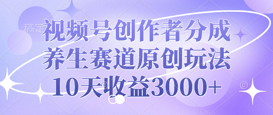 视频号创作者分成，养生赛道原创玩法，10天收益3000+-盈途副业网