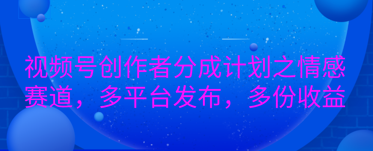 视频号创作者分成计划之情感赛道，多平台发布，多份收益-盈途副业网