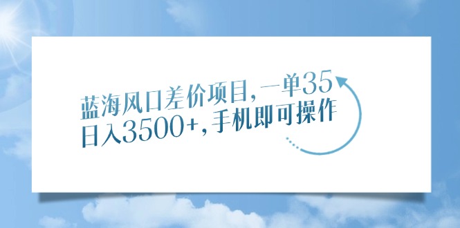 蓝海风口差价项目，一单35，日入3500+，手机即可操作-盈途副业网