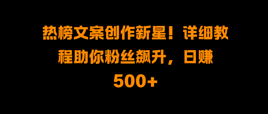 热榜文案创作新星！详细教程助你粉丝飙升，日赚500+-盈途副业网