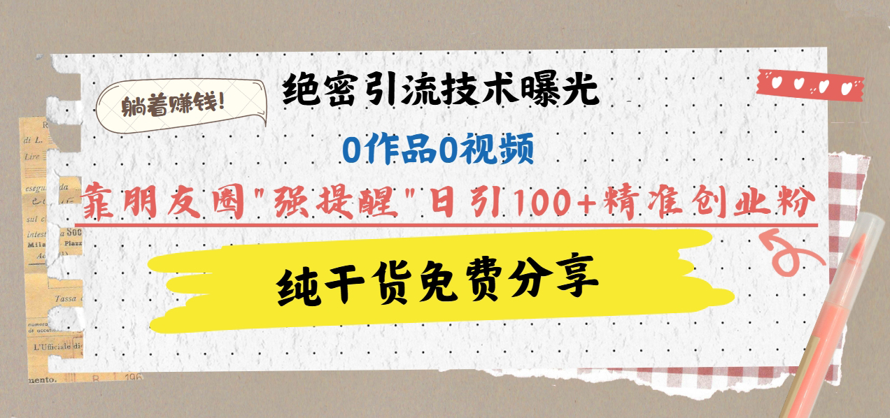 绝密引流技术曝光：0作品0视频，靠朋友圈”强提醒”日引100+精准创业粉，躺着赚钱！-盈途副业网