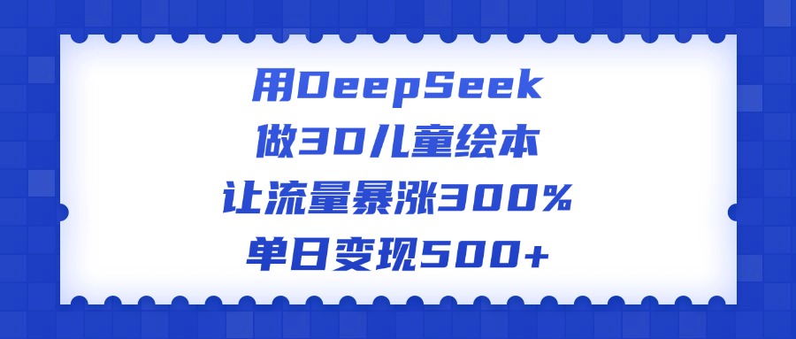 用DeepSeek做3D儿童绘本，让流量暴涨300%，单日变现500+-盈途副业网