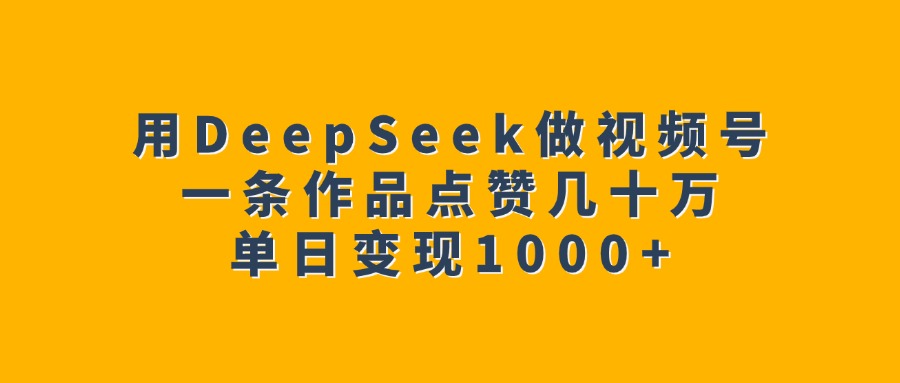 用DeepSeek做视频号，一条作品点赞几十万，单日变现1000+-盈途副业网