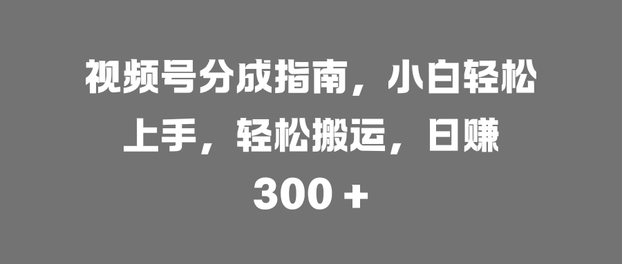 视频号分成指南，小白轻松上手，轻松搬运，日赚 300 +-盈途副业网