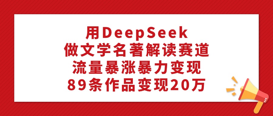 用DeepSeek做文学名著解读赛道，流量暴涨暴力变现，89条作品变现20万-盈途副业网