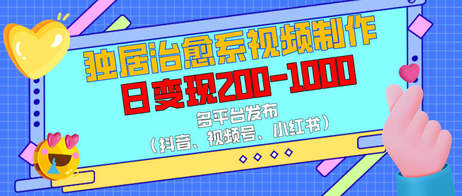 独居治愈系视频制作，多平台发布（抖音、视频号、小红书），日变现200-1000-盈途副业网