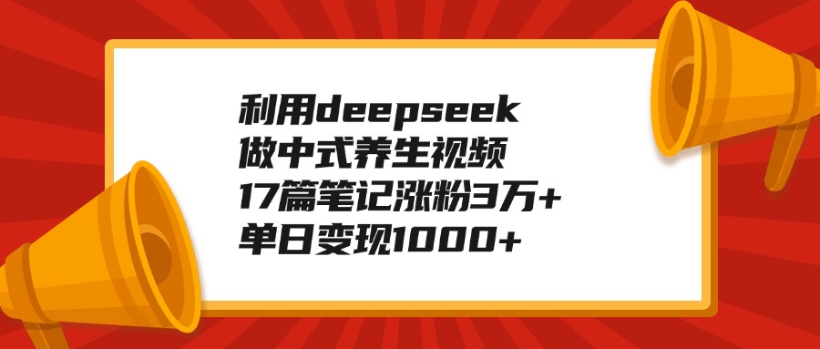 利用deepseek做中式养生视频，17篇笔记涨粉3万+，单日变现1000+-盈途副业网