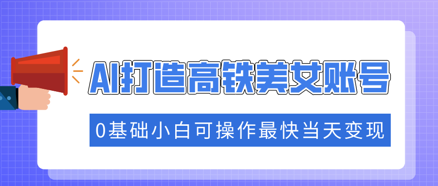 抓住流量密码快速涨粉，AI打造高铁美女账号，0基础小白可操作最快当天变现-盈途副业网
