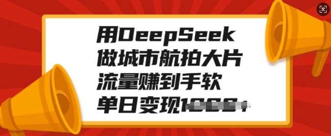 用DeepSeek做城市航拍大片，流量赚到手软，单日变现多张-盈途副业网