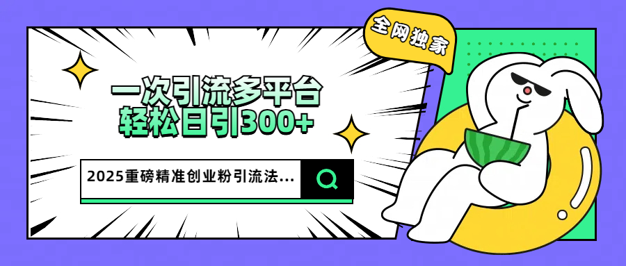 2025重磅全网独家引流法，一次多平台，轻松日引300+精准创业粉-盈途副业网
