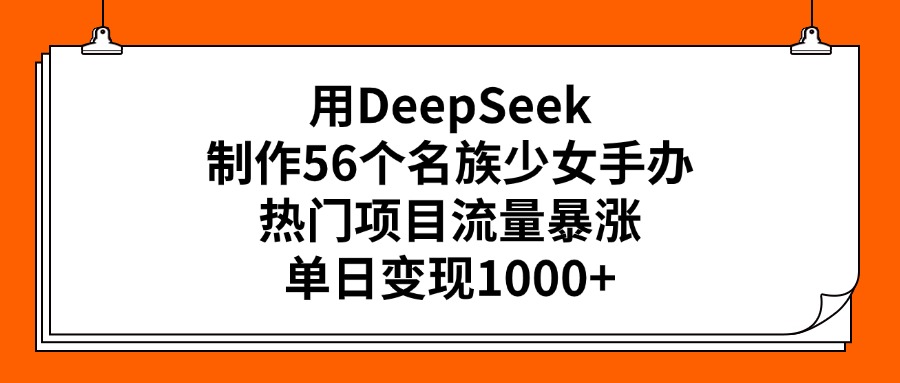 用DeepSeek制作56个名族少女手办，热门项目流量暴涨，单日变现1000+-盈途副业网