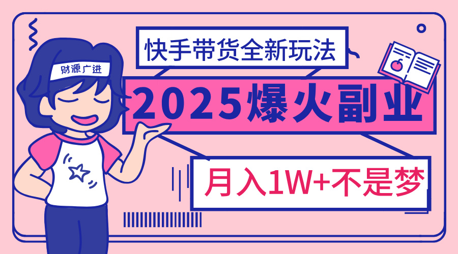 2025年爆红副业！快手带货全新玩法，月入1万加不是梦！-盈途副业网
