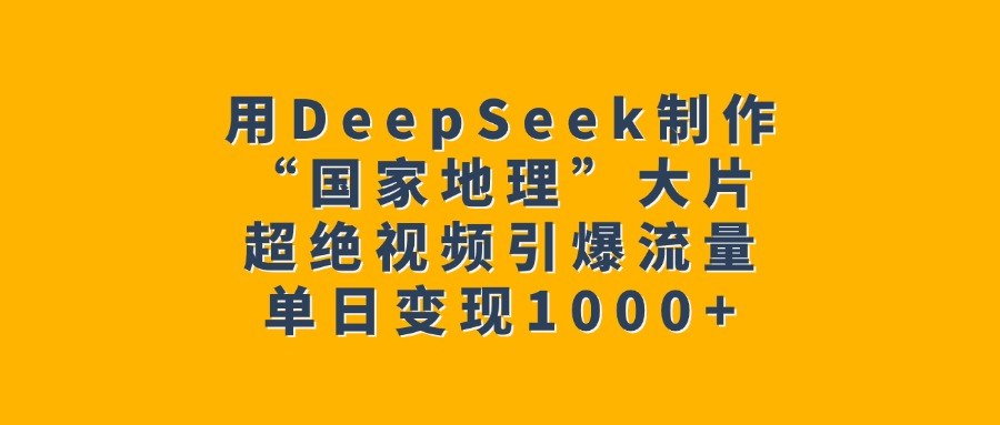 用DeepSeek制作“国家地理”大片，超绝视频引爆流量，单日变现1000+-盈途副业网