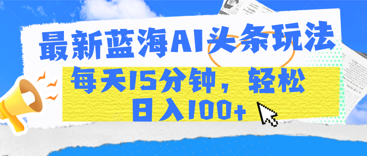 最新蓝海AI头条玩法，每天15分钟，轻松日入100+-盈途副业网