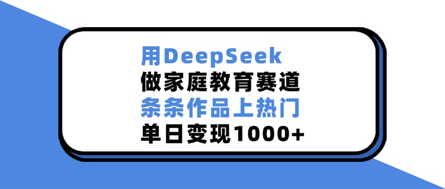 用DeepSeek做家庭教育赛道，条条作品上热门，单日变现1000+-盈途副业网
