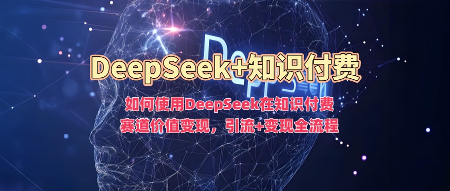 如何使用DeepSeek在知识付费赛道价值变现，引流+变现全流程-盈途副业网