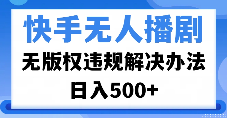 快手无人播剧，无版权违规解决办法，无人播剧日入500+-盈途副业网
