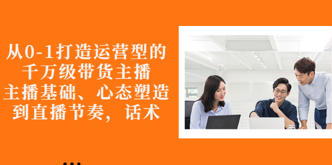【副业项目3141期】怎样从0-1打造运营型的千万级带货主播：主播基础、心态塑造，到直播节奏，话术-盈途副业网