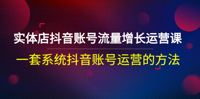 【副业项目3144期】实体店抖音账号流量增长运营课：零基础抖音账号运营实战课程-盈途副业网