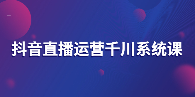 【副业项目3257期】抖音直播运营千川实战课：直播运营规划、起号、主播培养、千川投放等-盈途副业网