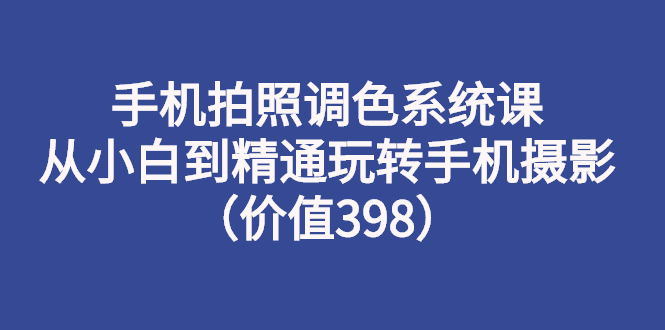【副业项目3276期】手机拍照调色教程：从小白到精通玩转手机摄影-盈途副业网