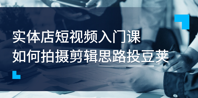 【副业项目3321期】实体店短视频入门课，如何拍摄剪辑思路投dou+价值999元（实体店怎么做短视频推广）-盈途副业网
