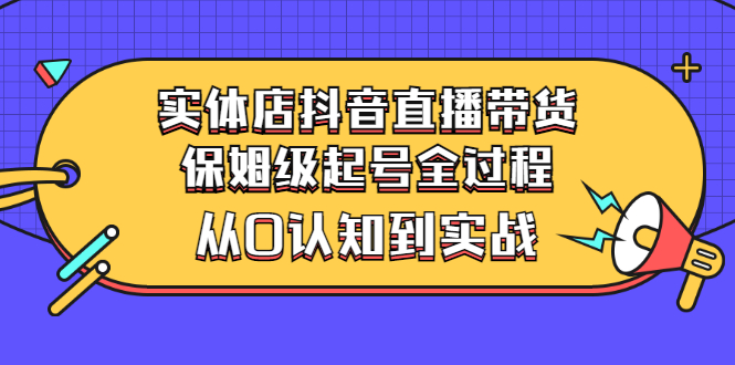 【副业项目3335期】实体店怎么抖音直播卖货：从小白到实战全过程（价值2599元）-盈途副业网