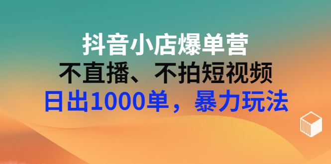 【副业项目3409期】抖音小店爆单营：不直播、不拍短视频、日出1000单，暴力玩法（价值2980元）-盈途副业网