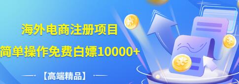 【副业项目3444期】【高端精品】海外电商注册项目，简单操作免费白嫖10000+-盈途副业网