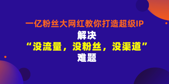 【副业项目3461期】一亿粉丝大网红教你打造超级IP：解决“没流量，没粉丝，没渠道”难题（没粉丝没流量怎么直播卖东西）-盈途副业网