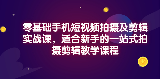 【副业项目3468期】零基础手机短视频拍摄及剪辑实战课，适合新手的拍摄剪辑入门课-盈途副业网