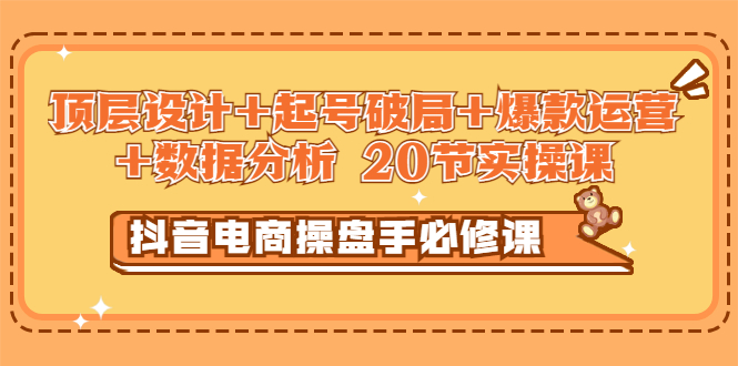 【副业项目3478期】抖音电商操盘手必修课：顶层设计+起号破局+爆款运营+数据分析（抖音运营入门教程）-盈途副业网