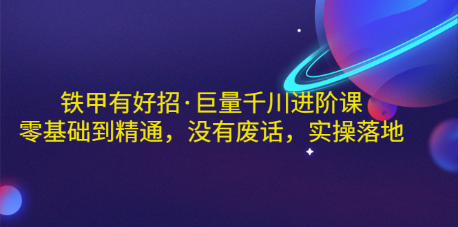 【副业项目3500期】铁甲有好招·巨量千川进阶课，零基础到精通（千川实战教程）-盈途副业网