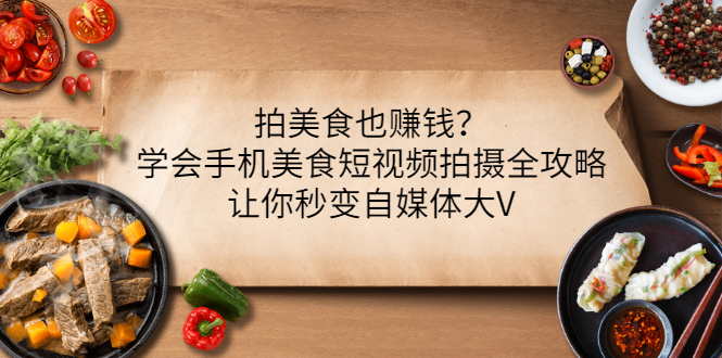 【副业项目3548期】拍美食也赚钱？学会手机美食短视频拍摄全攻略，让你秒变美食博主-盈途副业网