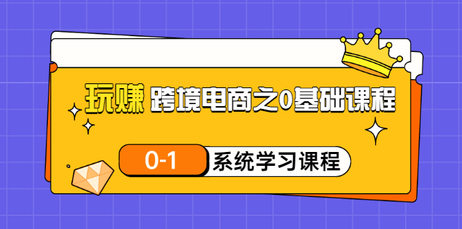 【副业项目3555期】跨境电商0基础课程，跨境电商如何从零开始学-盈途副业网