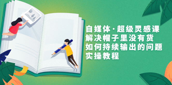 【副业项目3579期】自媒体不知道写啥怎么办：自媒体·超级灵感课，解决脑子里没有货，如何持续输出的问题-盈途副业网