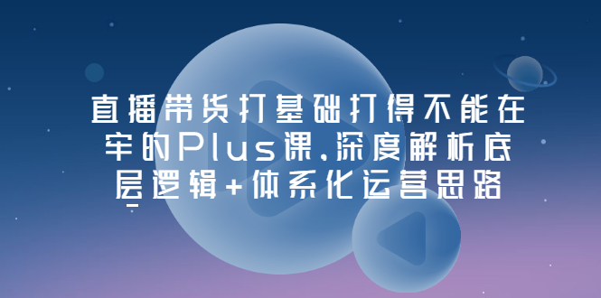 【副业项目3627期】直播带货运营培训课程：深度解析底层逻辑+体系化运营思路-盈途副业网