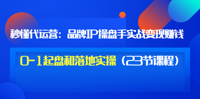 【副业项目3634期】代运营操盘手入门课：品牌IP操盘手实战赚钱，0-1起盘和落地实操（23节课程）-盈途副业网