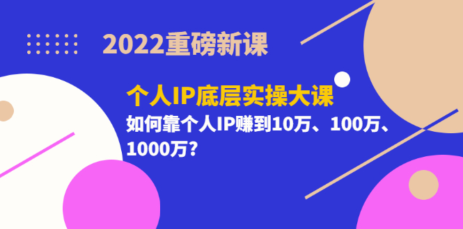 【副业项目3657期】2022个人IP底层实操大课（如何靠个人IP赚到10万、100万、1000万）-盈途副业网