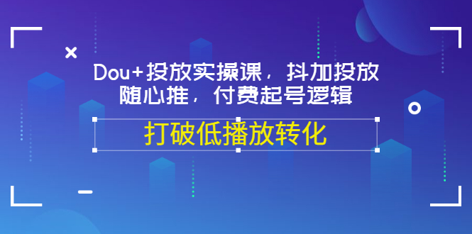 【副业项目3668期】怎么投dou+最有效：Dou+投放实操课，付费起号逻辑，打破低播放转化-盈途副业网