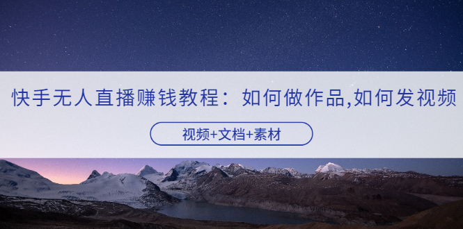 【副业项目3704期】快手无人直播赚钱教程：如何做作品+发视频（视频+文档+素材）-盈途副业网