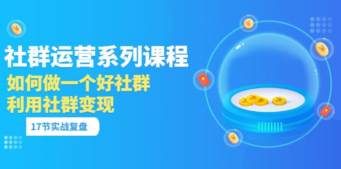 【副业项目3742期】如何做好社群运营，利用社群变现（17节实战复盘）-盈途副业网