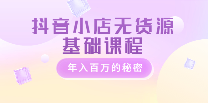 【副业项目3748期】抖音小店无货源基础课程，抖店无货源怎么操作-盈途副业网