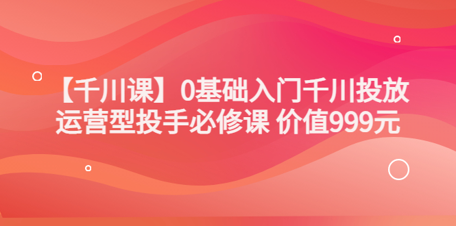 【副业项目3750期】交个朋友千川课：0基础入门千川投放，运营型投手必修课-盈途副业网