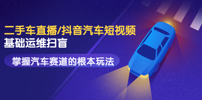 【副业项目3763期】创客君·二手车短视频运营教程，掌握汽车行业短视频的根本玩法-盈途副业网