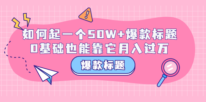 【副业项目3801期】爆款标题训练营：如何起爆款标题，0基础也能靠它月入过万-盈途副业网