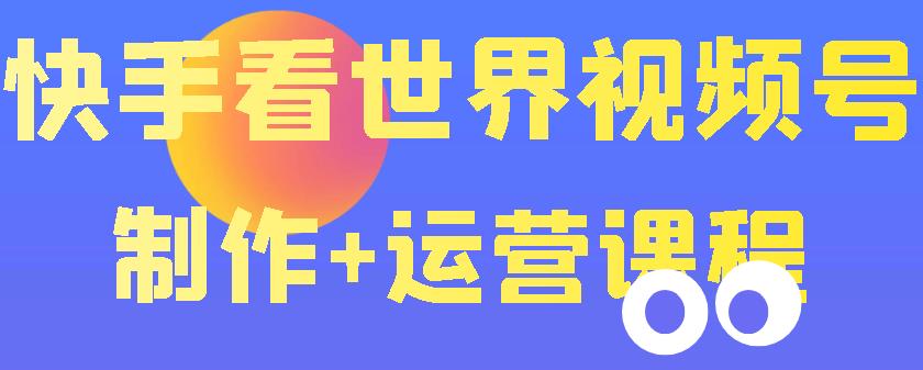 【副业项目3870期】快手某主播199元的看世界视频号制作+运营课程+快速涨粉变现-盈途副业网