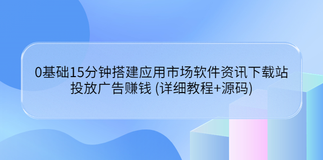 【副业项目3918期】应用市场软件资讯下载站搭建教程：投放广告赚钱 (详细教程+源码)-盈途副业网